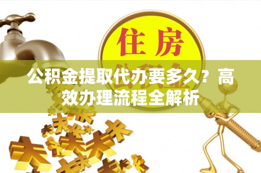 文峰公积金提取代办要多久？高效办理流程全解析