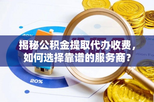 文峰揭秘公积金提取代办收费，如何选择靠谱的服务商？
