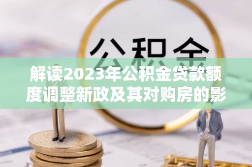 文峰解读2023年公积金贷款额度调整新政及其对购房的影响