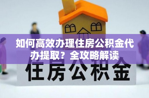 文峰如何高效办理住房公积金代办提取？全攻略解读