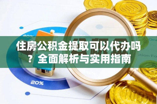 文峰住房公积金提取可以代办吗？全面解析与实用指南