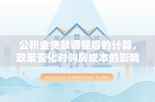 文峰公积金贷款调整后的计算，政策变化对购房成本的影响与应对策略