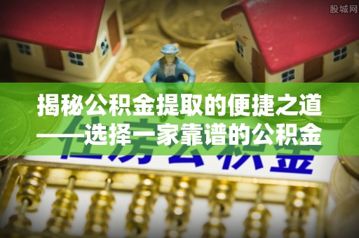 文峰揭秘公积金提取的便捷之道——选择一家靠谱的公积金提取代办公司