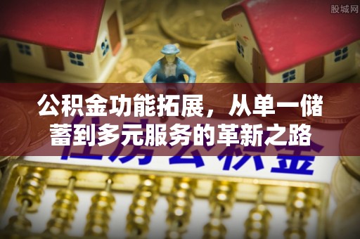 文峰公积金功能拓展，从单一储蓄到多元服务的革新之路