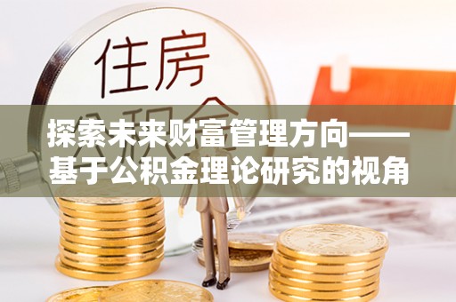 文峰探索未来财富管理方向——基于公积金理论研究的视角