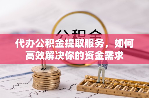 文峰代办公积金提取服务，如何高效解决你的资金需求