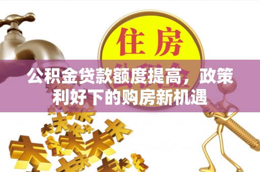 文峰公积金贷款额度提高，政策利好下的购房新机遇