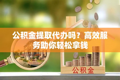 文峰公积金提取代办吗？高效服务助你轻松拿钱