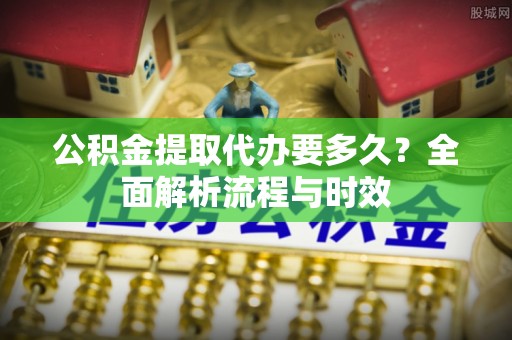 文峰公积金提取代办要多久？全面解析流程与时效