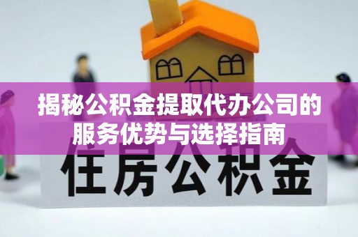 文峰揭秘公积金提取代办公司的服务优势与选择指南