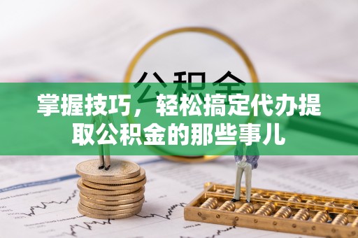 文峰掌握技巧，轻松搞定代办提取公积金的那些事儿