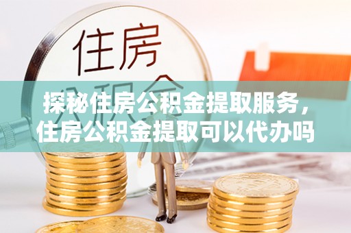 文峰探秘住房公积金提取服务，住房公积金提取可以代办吗的全方位解析