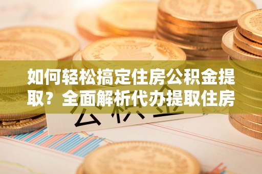 文峰如何轻松搞定住房公积金提取？全面解析代办提取住房公积金流程