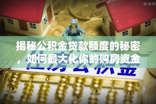 文峰揭秘公积金贷款额度的秘密，如何最大化你的购房资金