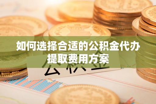 文峰如何选择合适的公积金代办提取费用方案