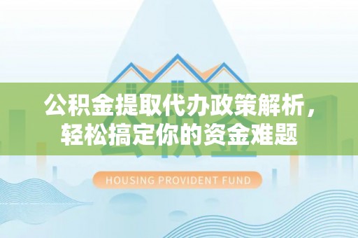 文峰公积金提取代办政策解析，轻松搞定你的资金难题