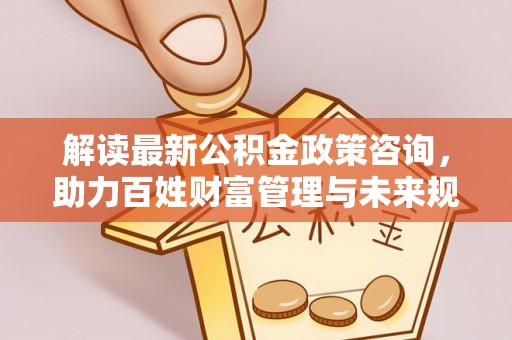 文峰解读最新公积金政策咨询，助力百姓财富管理与未来规划