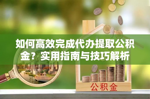 文峰如何高效完成代办提取公积金？实用指南与技巧解析