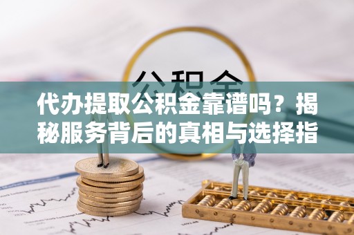 文峰代办提取公积金靠谱吗？揭秘服务背后的真相与选择指南