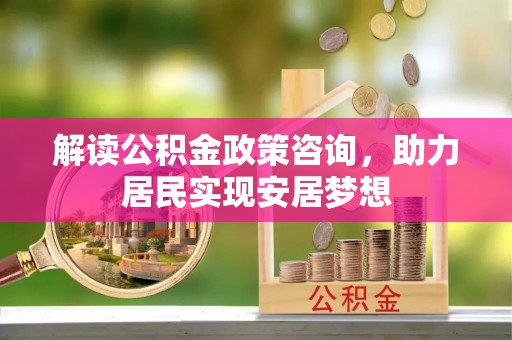 文峰解读公积金政策咨询，助力居民实现安居梦想