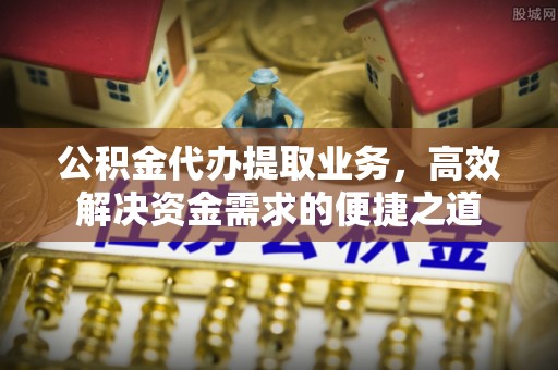 文峰公积金代办提取业务，高效解决资金需求的便捷之道