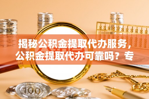 文峰揭秘公积金提取代办服务，公积金提取代办可靠吗？专业解析与实用指南