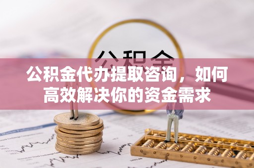 文峰公积金代办提取咨询，如何高效解决你的资金需求