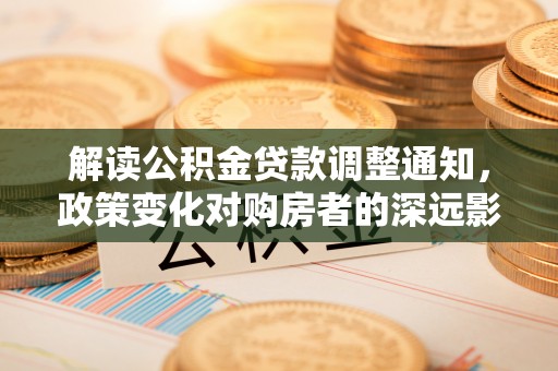 文峰解读公积金贷款调整通知，政策变化对购房者的深远影响