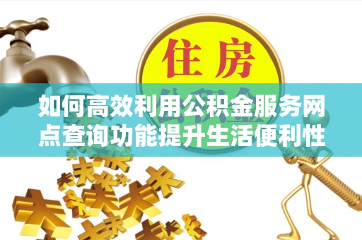 文峰如何高效利用公积金服务网点查询功能提升生活便利性