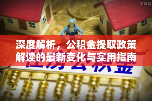 文峰深度解析，公积金提取政策解读的最新变化与实用指南