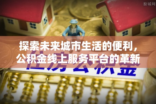 文峰探索未来城市生活的便利，公积金线上服务平台的革新与机遇