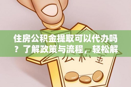 文峰住房公积金提取可以代办吗？了解政策与流程，轻松解决你的疑问