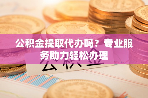 文峰公积金提取代办吗？专业服务助力轻松办理
