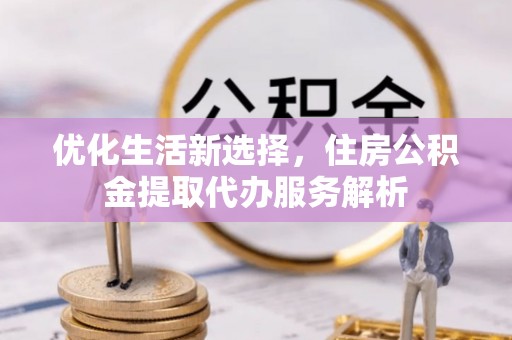 文峰优化生活新选择，住房公积金提取代办服务解析