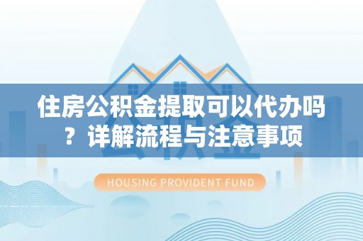 文峰住房公积金提取可以代办吗？详解流程与注意事项
