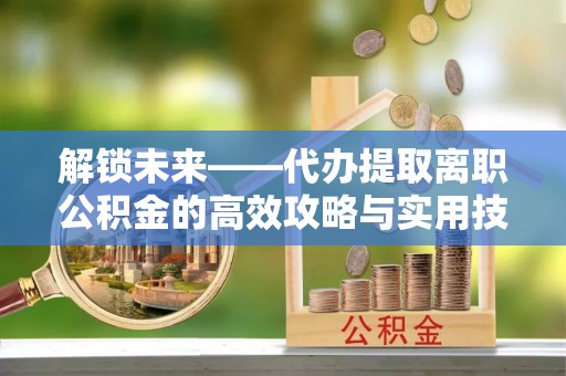 文峰解锁未来——代办提取离职公积金的高效攻略与实用技巧
