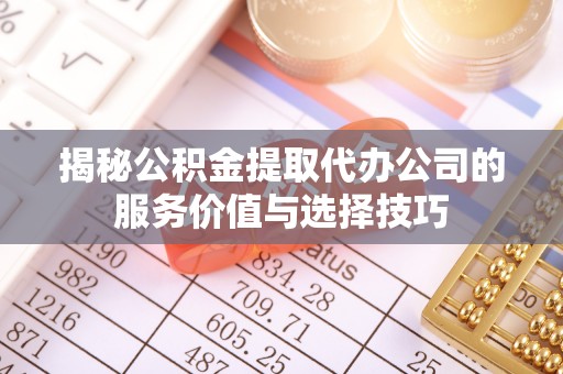 文峰揭秘公积金提取代办公司的服务价值与选择技巧
