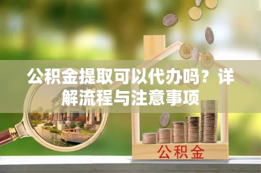 文峰公积金提取可以代办吗？详解流程与注意事项