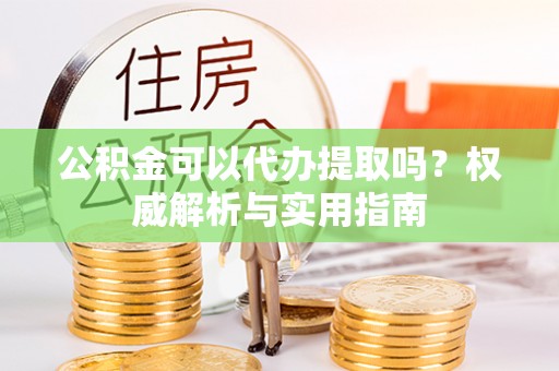 文峰公积金可以代办提取吗？权威解析与实用指南