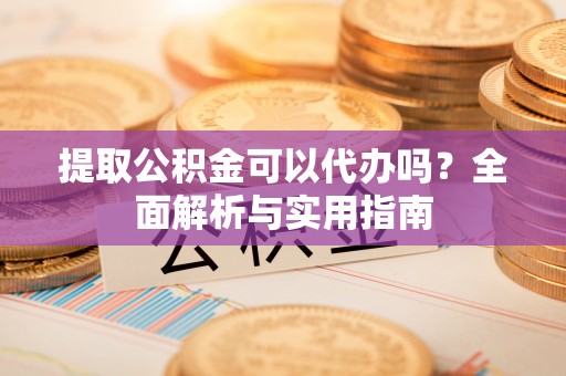 文峰提取公积金可以代办吗？全面解析与实用指南