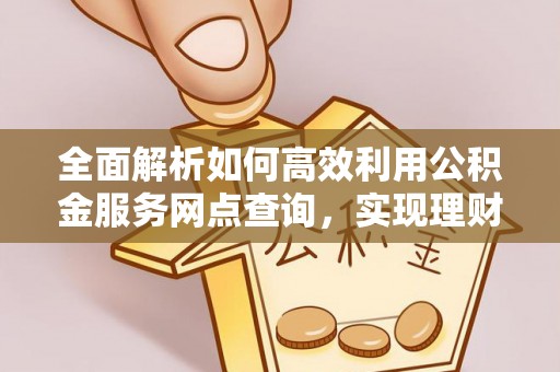 文峰全面解析如何高效利用公积金服务网点查询，实现理财与生活优化