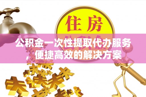 文峰公积金一次性提取代办服务，便捷高效的解决方案