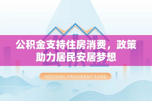 文峰公积金支持住房消费，政策助力居民安居梦想