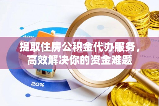 文峰提取住房公积金代办服务，高效解决你的资金难题
