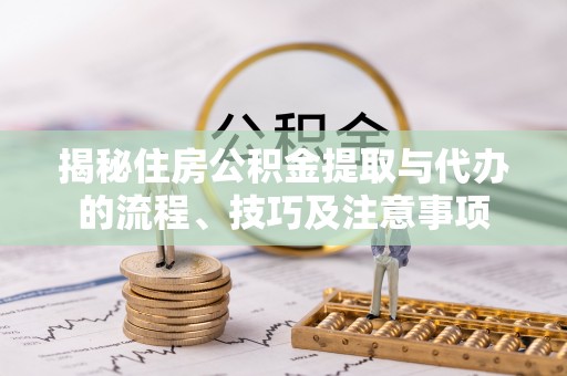 文峰揭秘住房公积金提取与代办的流程、技巧及注意事项