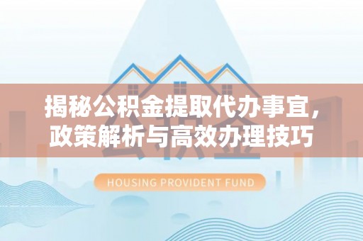 文峰揭秘公积金提取代办事宜，政策解析与高效办理技巧