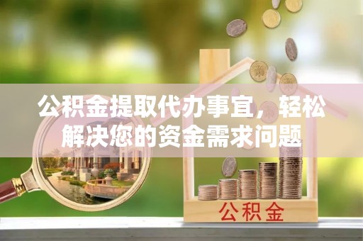 文峰公积金提取代办事宜，轻松解决您的资金需求问题