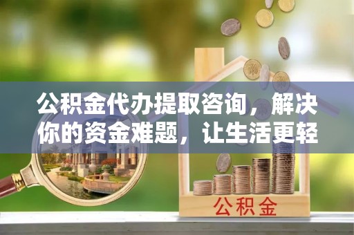 文峰公积金代办提取咨询，解决你的资金难题，让生活更轻松