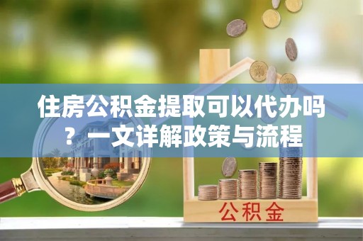 文峰住房公积金提取可以代办吗？一文详解政策与流程