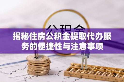 文峰揭秘住房公积金提取代办服务的便捷性与注意事项